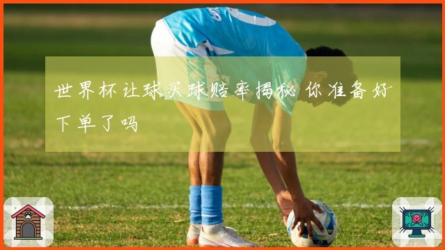 世界杯让球买球赔率揭秘 你准备好下单了吗