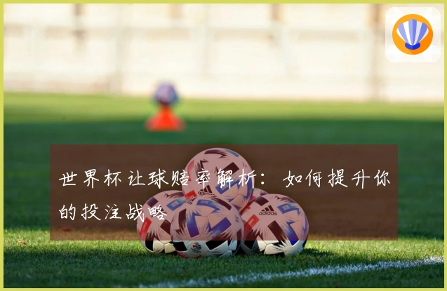 世界杯让球赔率解析：如何提升你的投注战略