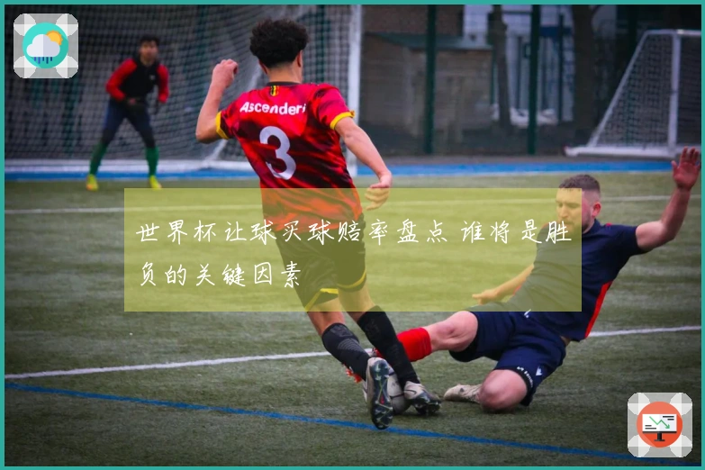 世界杯让球买球赔率盘点 谁将是胜负的关键因素