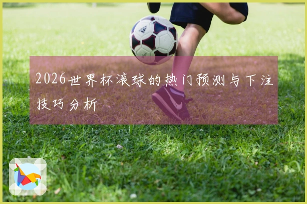 2026世界杯滚球的热门预测与下注技巧分析