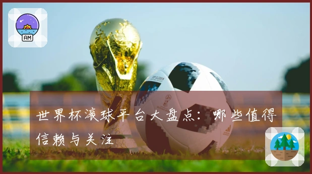 世界杯滚球平台大盘点：哪些值得信赖与关注
