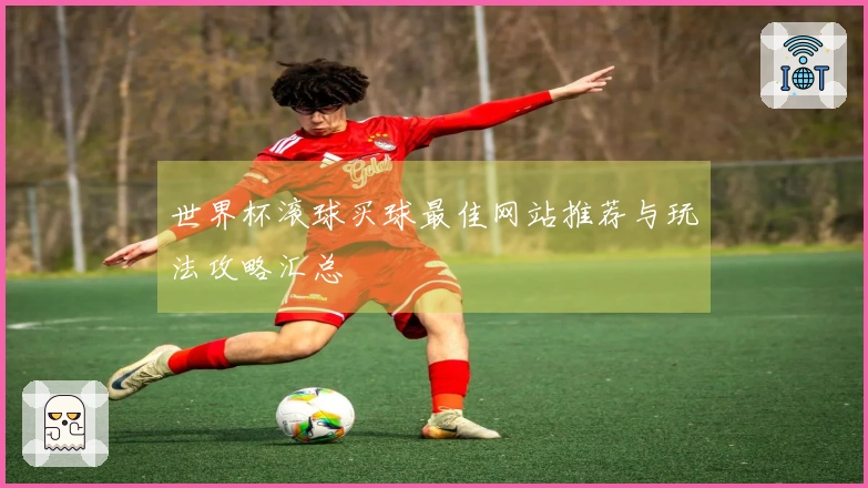 世界杯滚球买球最佳网站推荐与玩法攻略汇总
