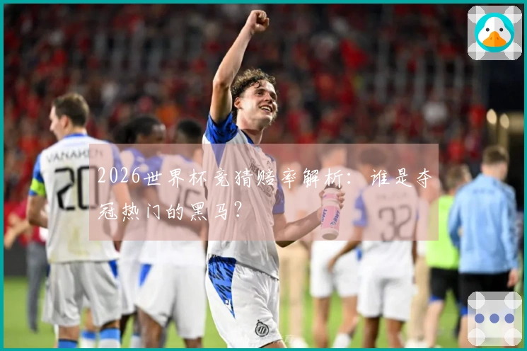 2026世界杯竞猜赔率解析：谁是夺冠热门的黑马？