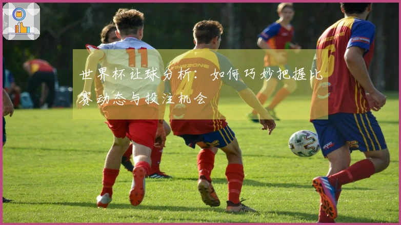 世界杯让球分析：如何巧妙把握比赛动态与投注机会