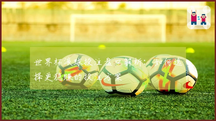 世界杯滚球投注盘口解析：如何选择更稳赚的投注方案