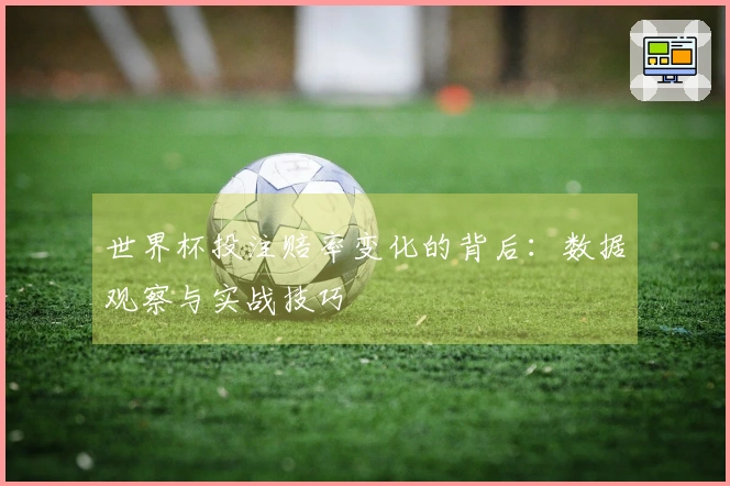 世界杯投注赔率变化的背后：数据观察与实战技巧