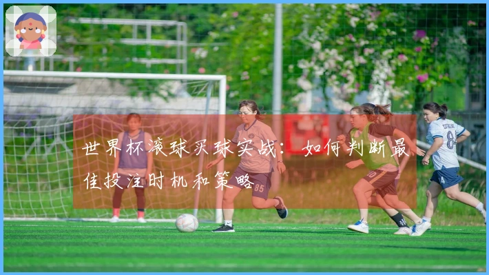 世界杯滚球买球实战：如何判断最佳投注时机和策略