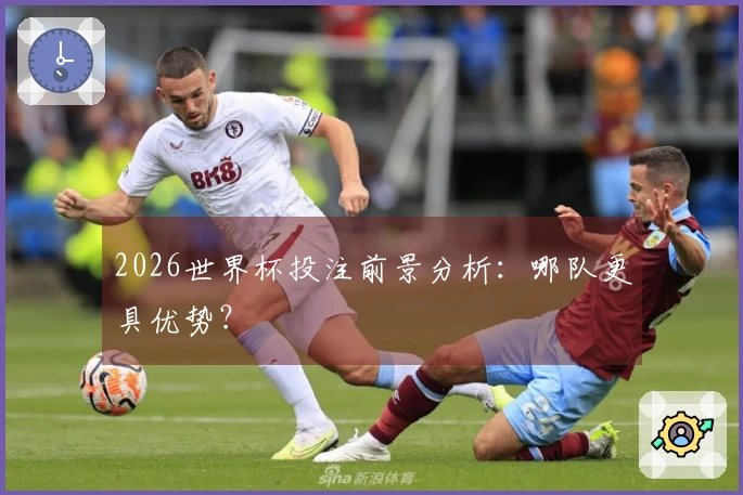 2026世界杯投注前景分析：哪队更具优势？