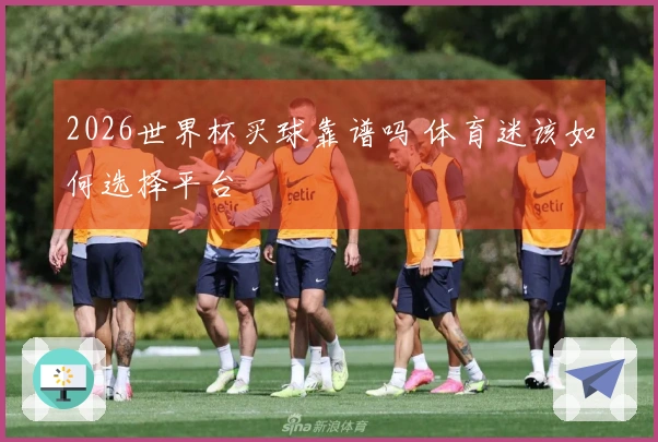 2026世界杯买球靠谱吗 体育迷该如何选择平台
