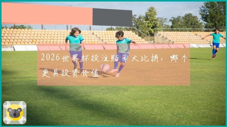2026世界杯投注赔率大比拼，哪个更具投资价值