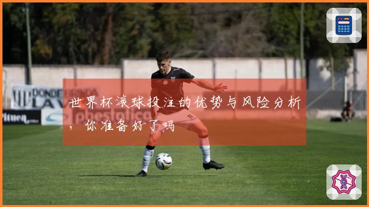 世界杯滚球投注的优势与风险分析，你准备好了吗