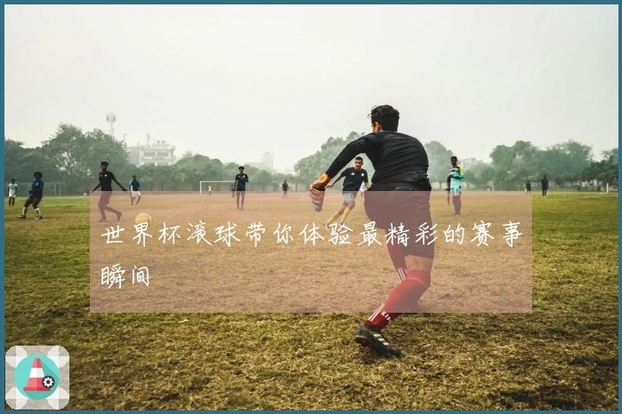 世界杯滚球带你体验最精彩的赛事瞬间