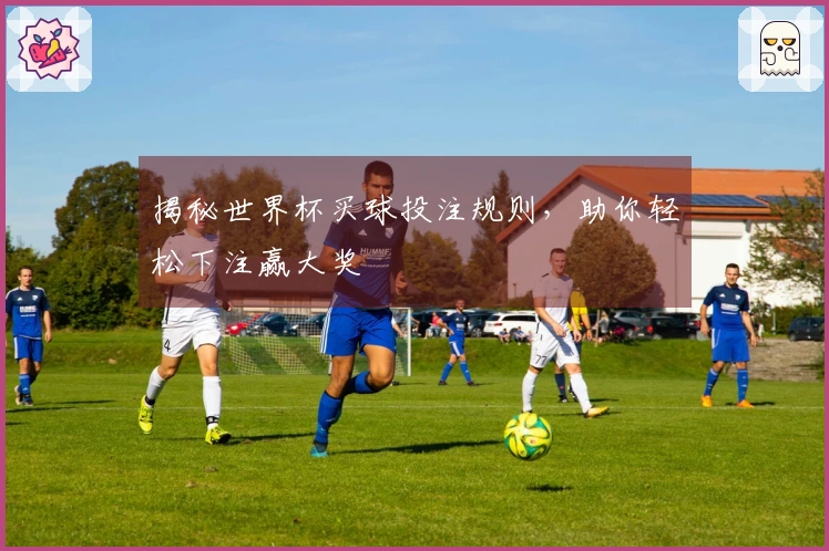 揭秘世界杯买球投注规则，助你轻松下注赢大奖