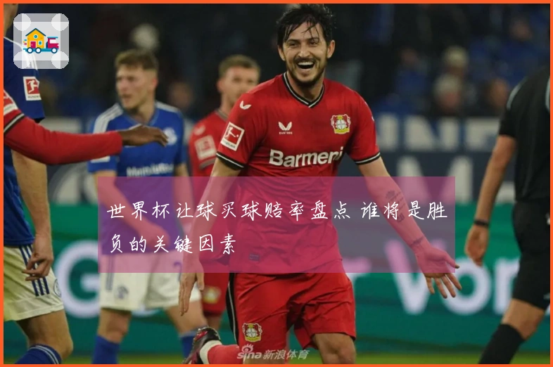 世界杯让球买球赔率盘点 谁将是胜负的关键因素