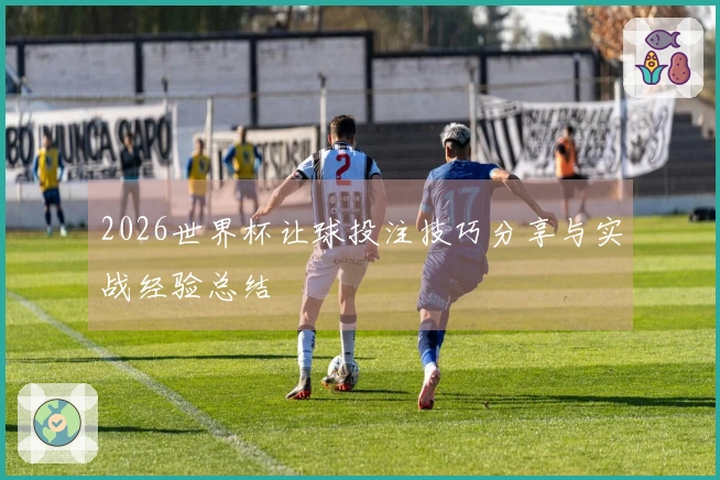 2026世界杯让球投注技巧分享与实战经验总结