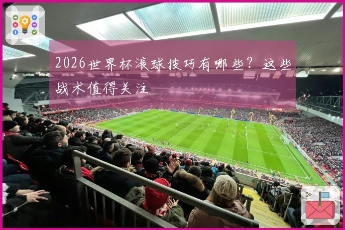 2026世界杯滚球技巧有哪些？这些战术值得关注