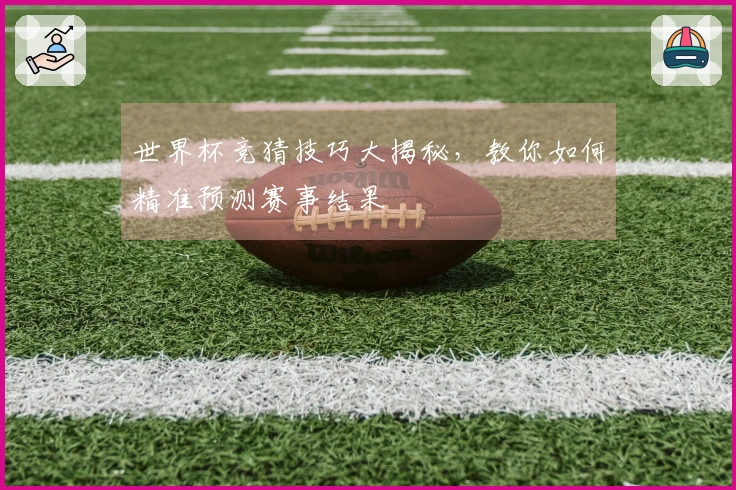 世界杯竞猜技巧大揭秘，教你如何精准预测赛事结果