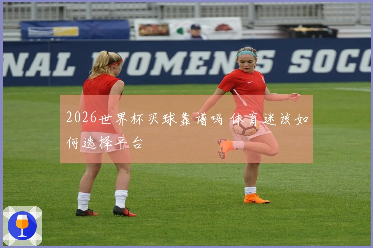 2026世界杯买球靠谱吗 体育迷该如何选择平台