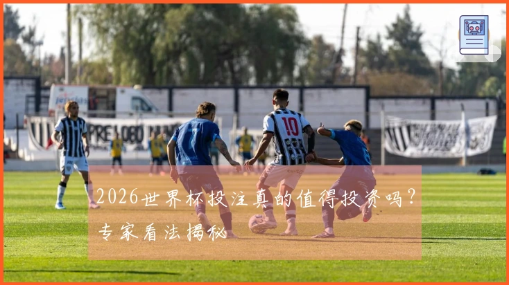 2026世界杯投注真的值得投资吗？专家看法揭秘
