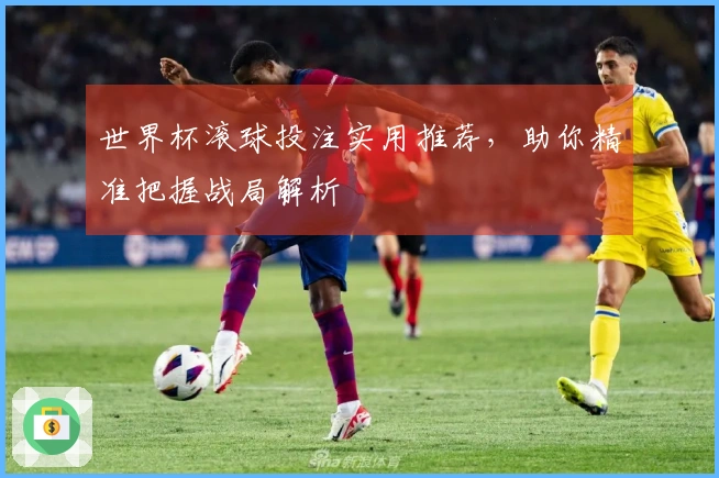 世界杯滚球投注实用推荐，助你精准把握战局解析