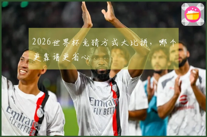 2026世界杯竞猜方式大比拼，哪个更靠谱更省心