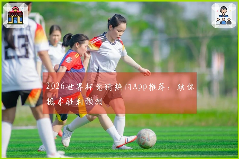 2026世界杯竞猜热门App推荐，助你稳拿胜利预测