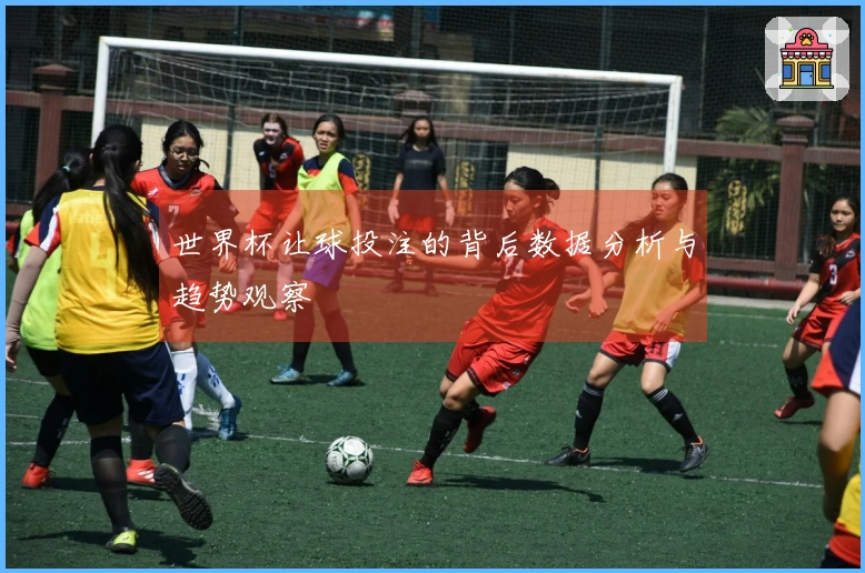 世界杯让球投注的背后数据分析与趋势观察