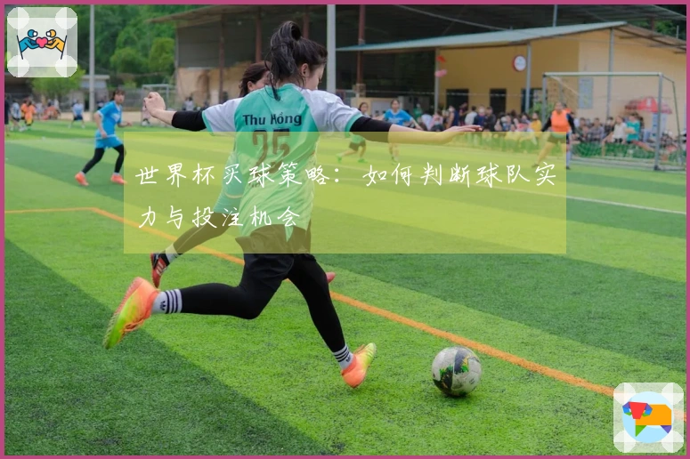 世界杯买球策略：如何判断球队实力与投注机会