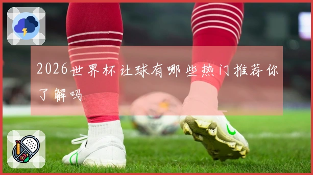 2026世界杯让球有哪些热门推荐你了解吗