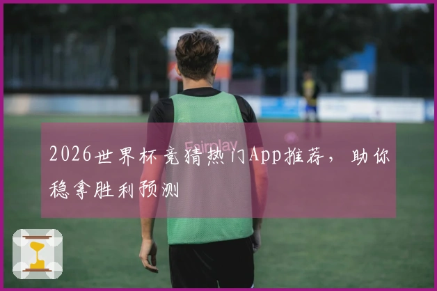 2026世界杯竞猜热门App推荐，助你稳拿胜利预测