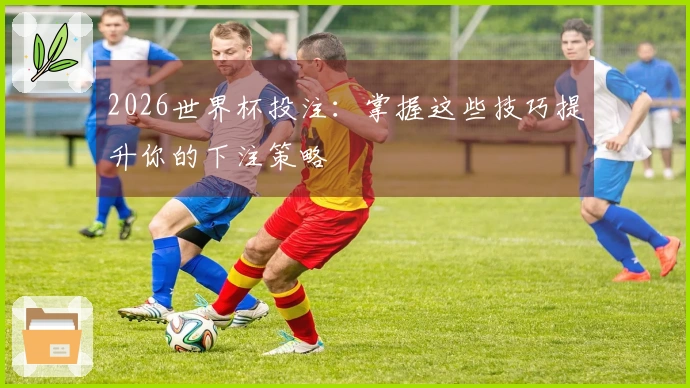 2026世界杯投注：掌握这些技巧提升你的下注策略