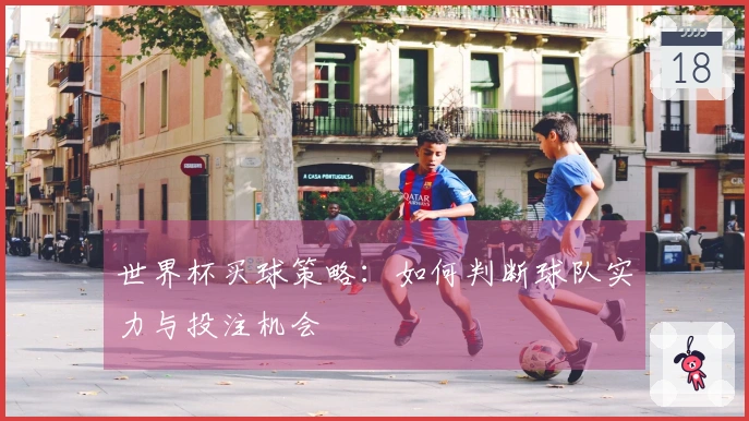世界杯买球策略：如何判断球队实力与投注机会