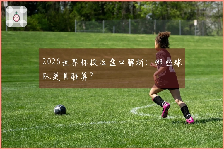 2026世界杯投注盘口解析：哪些球队更具胜算？