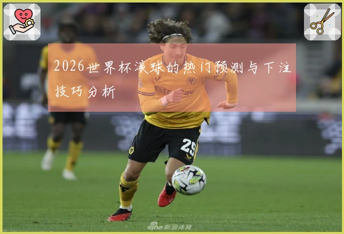 2026世界杯滚球的热门预测与下注技巧分析