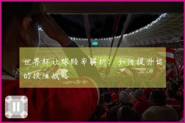 世界杯让球赔率解析：如何提升你的投注战略