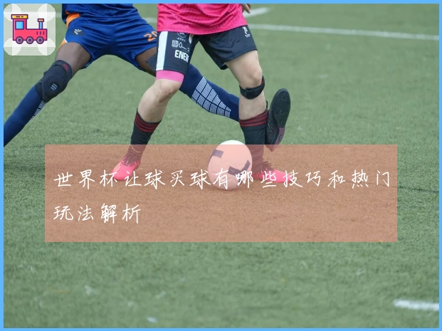 世界杯让球买球有哪些技巧和热门玩法解析