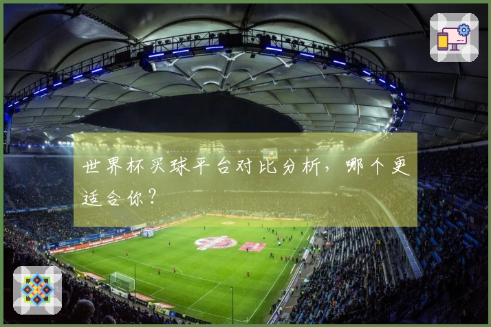 世界杯买球平台对比分析，哪个更适合你？