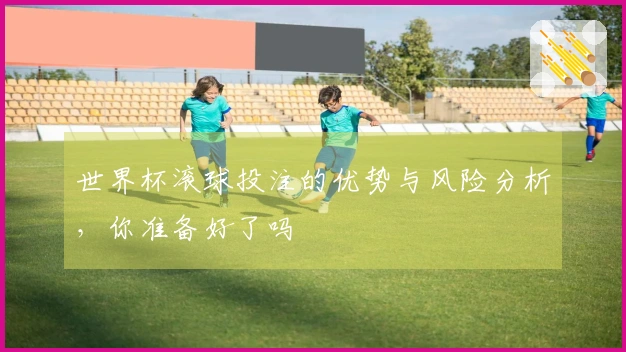 世界杯滚球投注的优势与风险分析，你准备好了吗